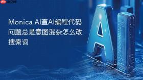 Monica AI查AI编程代码问题总是意图混杂怎么改搜索词