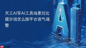 天工ai写ai工具场景对比提示词怎么按平台语气调整