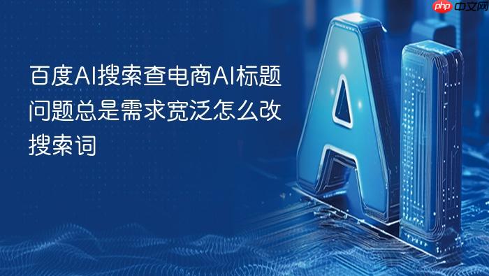 百度ai搜索查电商ai标题问题总是需求宽泛怎么改搜索词