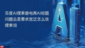 百度AI搜索查电商AI标题问题总是需求宽泛怎么改搜索词