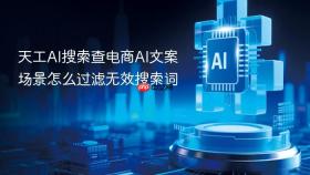 天工AI搜索查电商AI文案场景怎么过滤无效搜索词
