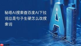 秘塔AI搜索查百度AI下拉词总是句子生硬怎么改搜索词