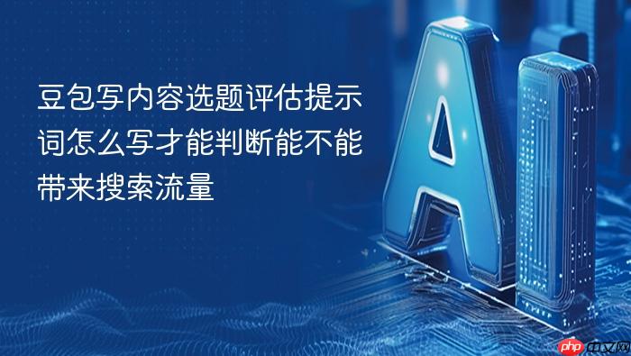 豆包写内容选题评估提示词怎么写才能判断能不能带来搜索流量