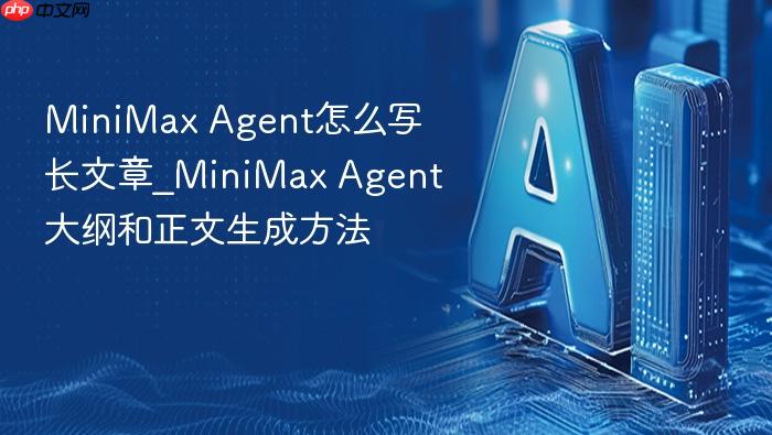 minimax agent怎么写长文章_minimax agent大纲和正文生成方法