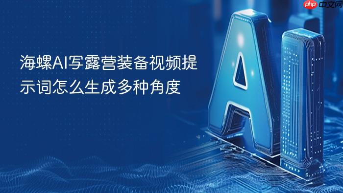 海螺ai写露营装备视频提示词怎么生成多种角度