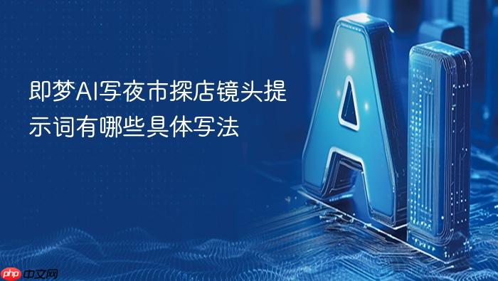 即梦ai写夜市探店镜头提示词有哪些具体写法