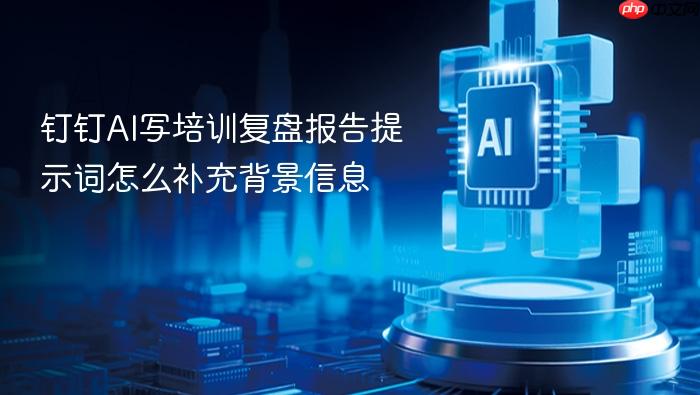 钉钉ai写培训复盘报告提示词怎么补充背景信息