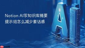 Notion AI写知识库摘要提示词怎么减少套话感