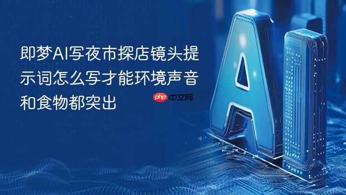 即梦ai写夜市探店镜头提示词怎么写才能环境声音和食物都突出
