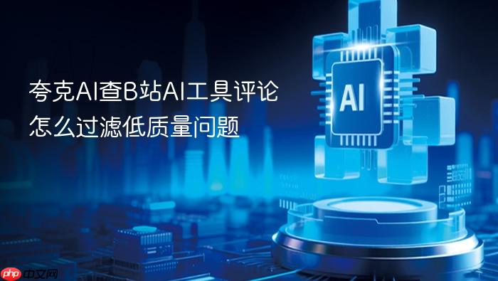 夸克ai查b站ai工具评论怎么过滤低质量问题