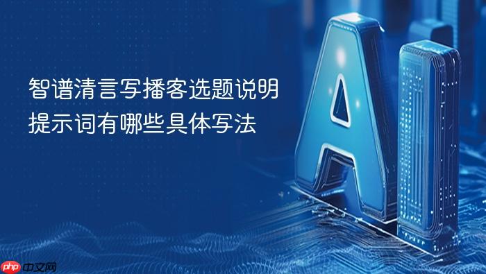 智谱清言写播客选题说明提示词有哪些具体写法