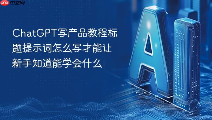 chatgpt写产品教程标题提示词怎么写才能让新手知道能学会什么