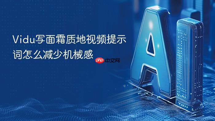 vidu写面霜质地视频提示词怎么减少机械感