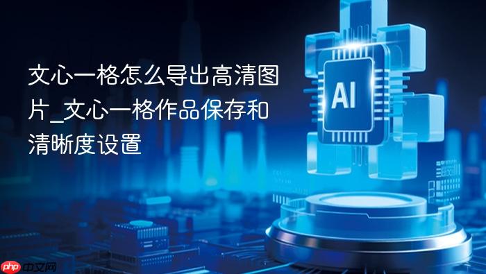 文心一格怎么导出高清图片_文心一格作品保存和清晰度设置