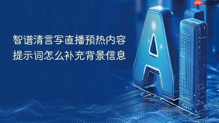 智谱清言写直播预热内容提示词怎么补充背景信息