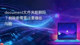 document文件夹能删吗？删除前需要注意哪些问题
