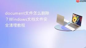 document文件怎么删除？Windows文档文件安全清理教程