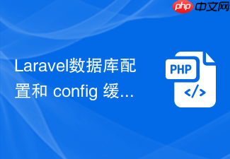 laravel数据库配置和 config 缓存有什么关系