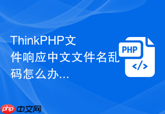 thinkphp文件响应中文文件名乱码怎么办