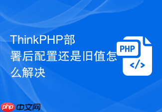 thinkphp部署后配置还是旧值怎么解决