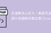 反垄断决心巨大！美国司法部计划强制谷歌出售Chrome