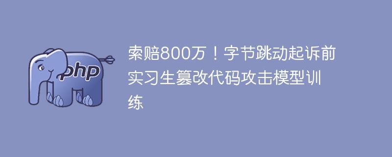 索赔800万!字节跳动起诉前实习生篡改代码攻击模型训练
