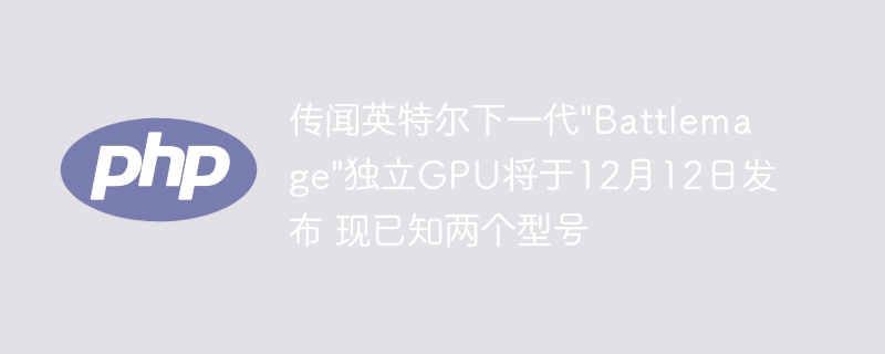 传闻英特尔下一代"Battlemage"独立GPU将于12月12日发布 现已知两个型号