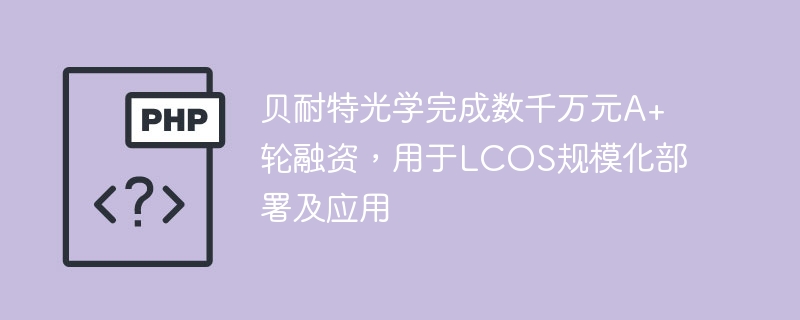 贝耐特光学完成数千万元a+轮融资，用于lcos规模化部署及应用