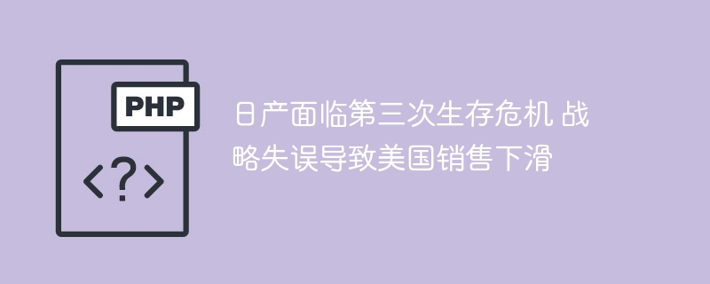 日产面临第三次生存危机 战略失误导致美国销售下滑