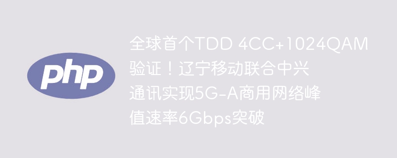 全球首个tdd 4cc+1024qam验证！辽宁移动联合中兴通讯实现5g-a商用网络峰值速率6gbps突破