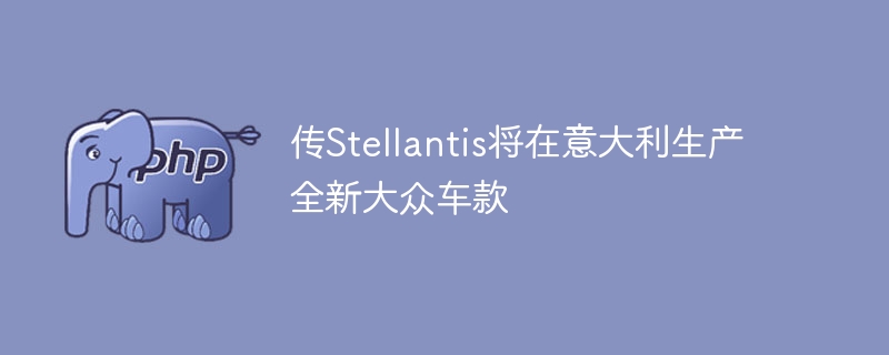 传stellantis将在意大利生产全新大众车款