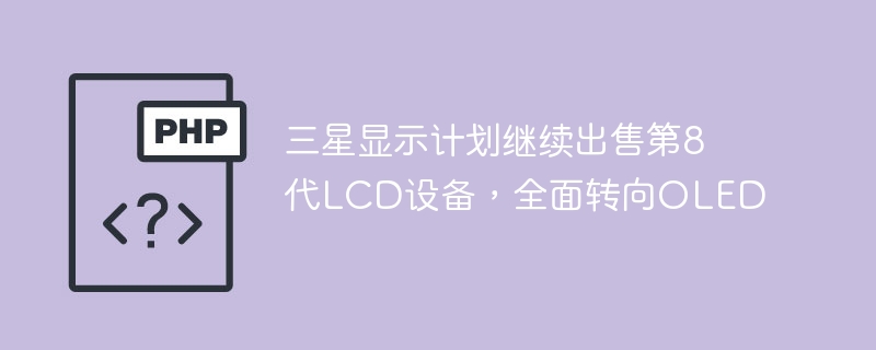 三星显示计划继续出售第8代LCD设备，全面转向OLED
