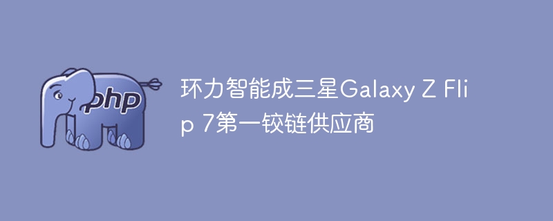 环力智能成三星galaxy z flip 7第一铰链供应商