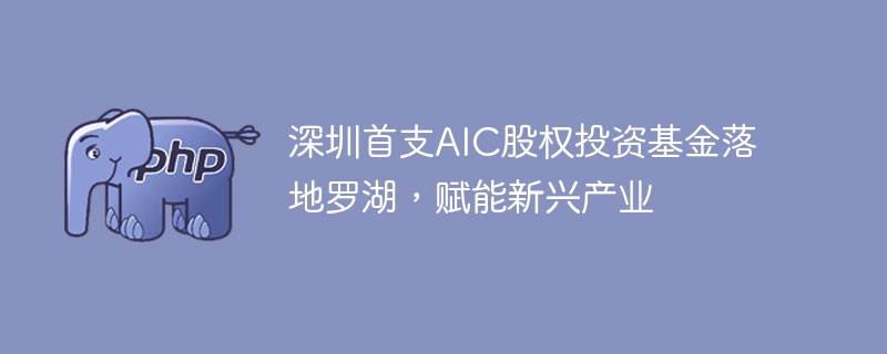 深圳首支AIC股权投资基金落地罗湖,赋能新兴产业