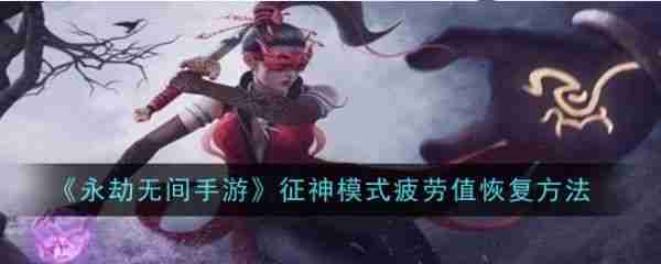 永劫无间手游征神模式疲劳值怎么恢复_永劫无间手游征神模式疲劳值恢复攻略