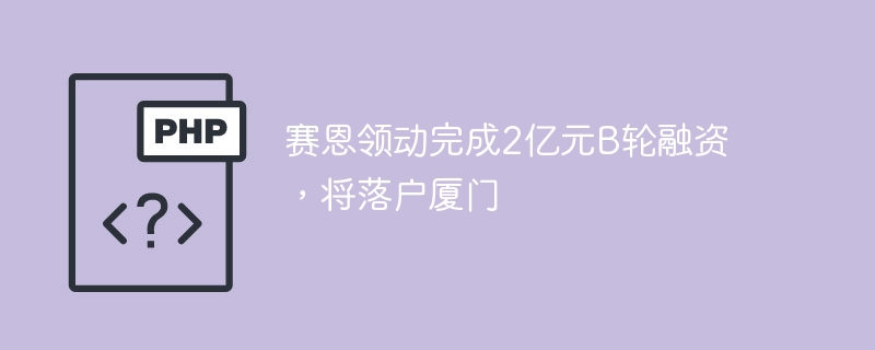 赛恩领动完成2亿元b轮融资，将落户厦门