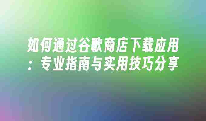 谷歌play怎么下载应用 如何通过谷歌商店下载应用