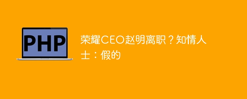 荣耀ceo赵明离职？知情人士：假的