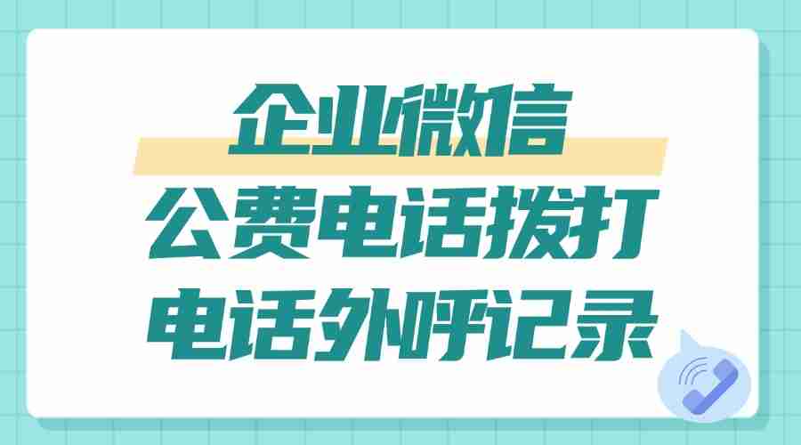 企业微信怎么拨打公费电话?如何规范员工的乱打电话行为?