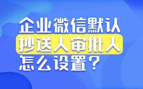 企业微信的抄送人和审批人都是什么？怎样设置默认审批人？