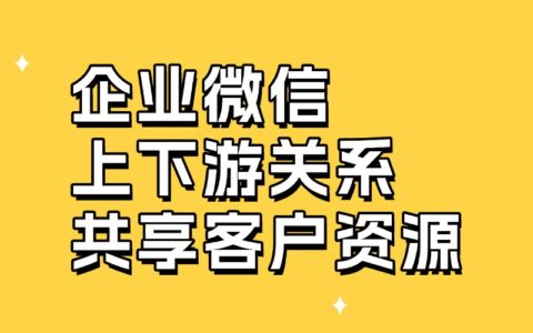 企业微信上下游关系怎么添加？上下游能共享资源吗？