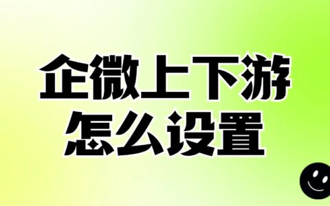 什么是企业微信上下游？如何设置企业的上下游关系？