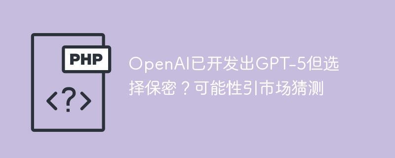 openai已开发出gpt-5但选择保密?可能性引市场猜测