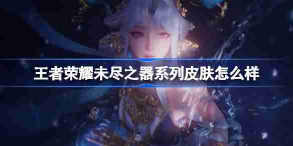 王者荣耀未尽之器系列皮肤怎么样-蛇年未尽之器系列皮肤介绍