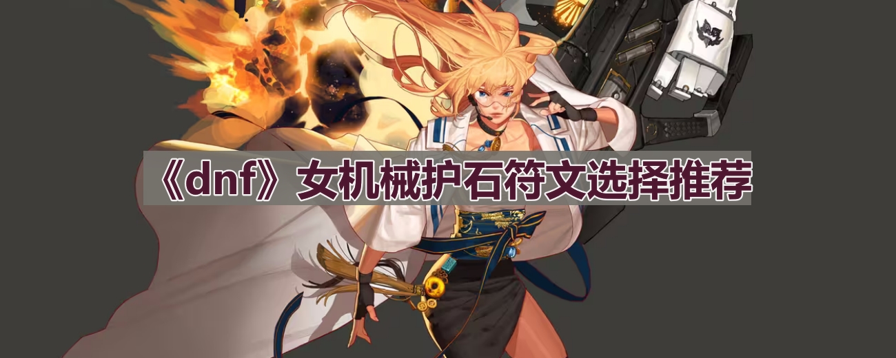 dnf110版本女机械护石符文怎么选择-女机械护石符文选择推荐