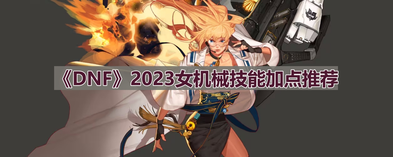 DNF110版本女机械技能怎么加点-2023女机械技能加点推荐