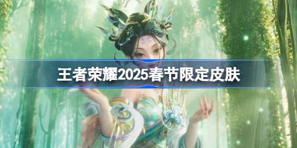 王者荣耀2025春节限定皮肤有哪些-王者荣耀2025春节限定皮肤一览