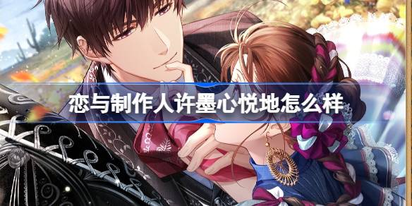 恋与制作人许墨心悦地怎么样-恋与制作人许墨心悦地羁绊介绍