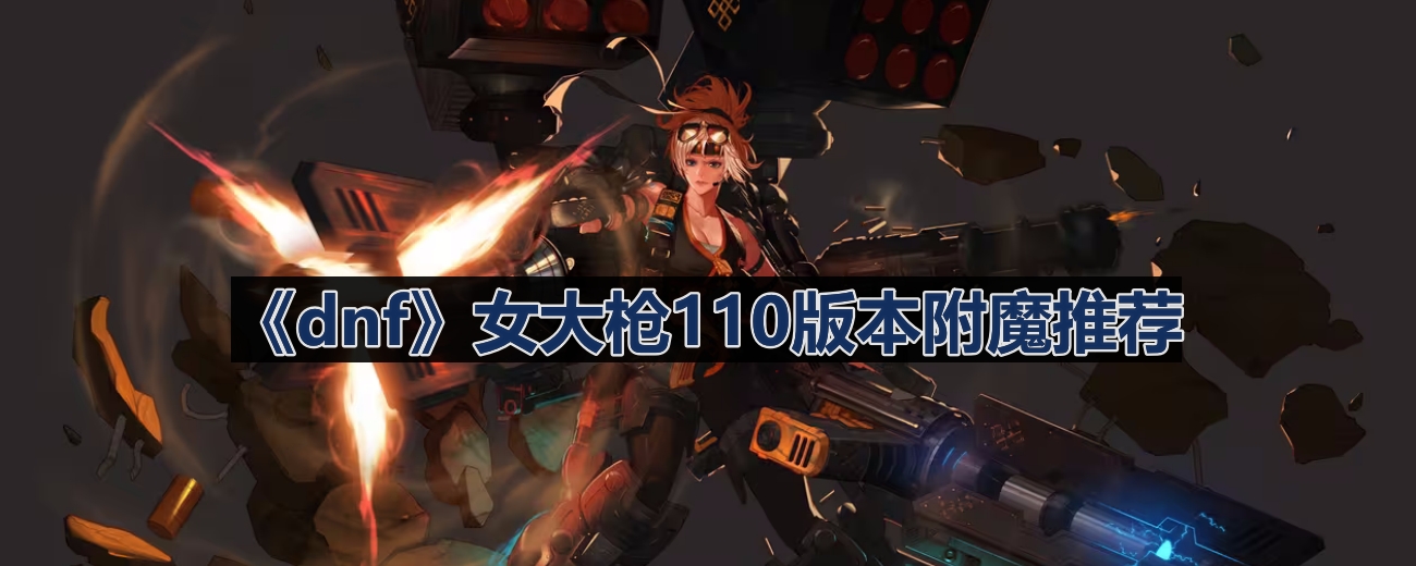 dnf110版本女大枪附魔选什么-女大枪110版本附魔推荐
