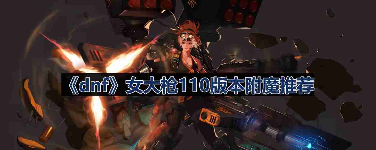 dnf110版本女大枪附魔选什么-女大枪110版本附魔推荐
